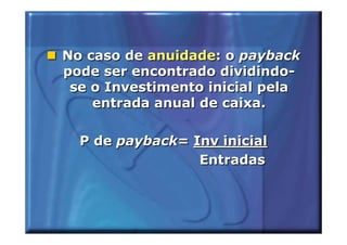 No caso de anuidade: o payback
pode ser encontrado dividindo-
 se o Investimento inicial pela
    entrada anual de caixa.

  P de payback= Inv inicial
                 Entradas
 