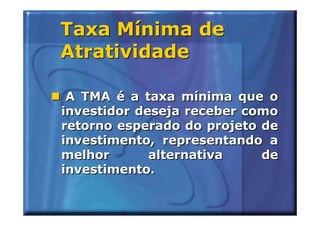 Taxa Mínima de
Atratividade

 A TMA é a taxa mínima que o
investidor deseja receber como
retorno esperado do projeto de
investimento, representando a
melhor       alternativa    de
investimento.
 