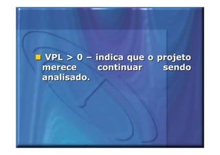 VPL > 0 – indica que o projeto
merece      continuar    sendo
analisado.
 