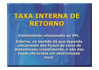 TAXA INTERNA DE
   RETORNO
 Intimamente relacionada ao VPL.
 Interna, no sentido de que dependa
  unicamente dos fluxos de caixa de
determinado investimento, e não das
  taxas oferecidas em determinado
                local.
 