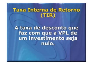 Taxa Interna de Retorno
          (TIR)

A taxa de desconto que
 faz com que a VPL de
 um investimento seja
          nulo.
 