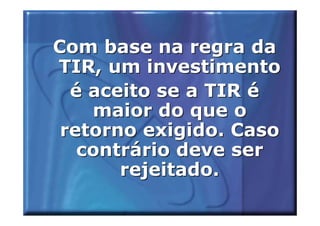 Com base na regra da
TIR, um investimento
  é aceito se a TIR é
    maior do que o
 retorno exigido. Caso
   contrário deve ser
       rejeitado.
 