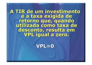 A TIR de um investimento
    é a taxa exigida de
   retorno que, quando
  utilizada como taxa de
   desconto, resulta em
     VPL igual a zero.

        VPL=0
 