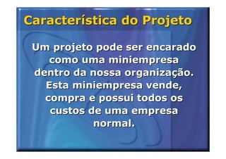 Característica do Projeto

 Um projeto pode ser encarado
    como uma miniempresa
 dentro da nossa organização.
   Esta miniempresa vende,
   compra e possui todos os
    custos de uma empresa
            normal.
 