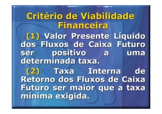 Critério de Viabilidade
        Financeira
 (1) Valor Presente Líquido
dos Fluxos de Caixa Futuro
ser    positivo    a    uma
determinada taxa.
 (2)   Taxa     Interna  de
Retorno dos Fluxos de Caixa
Futuro ser maior que a taxa
mínima exigida.
 