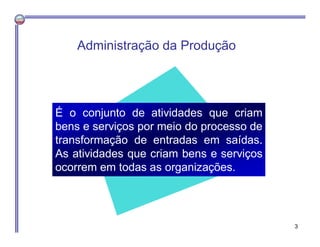 Administração da Produção
É o conjunto de atividades que criam
bens e serviços por meio do processo de
transformação de entradas em saídas.
As atividades que criam bens e serviços
ocorrem em todas as organizações.
3
 