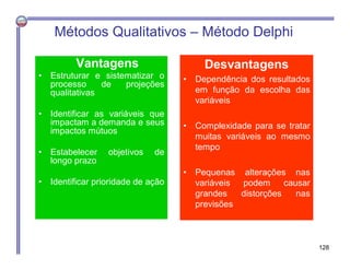 Métodos Qualitativos – Método Delphi
Vantagens

Desvantagens

•

Estruturar e sistematizar o
processo
de
projeções
qualita...