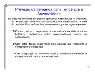 Previsão da demanda com Tendência e
Sazonalidade
No caso da demanda do produto apresentar sazonalidade e tendência,
há nec...