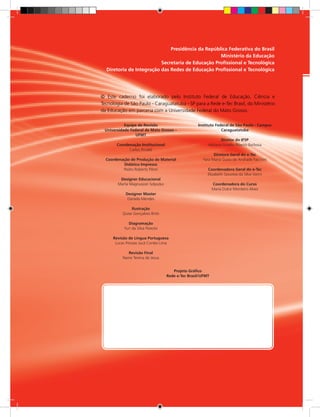 Presidência da República Federativa do Brasil
Ministério da Educação
Secretaria de Educação Profissional e Tecnológica
Diretoria de Integração das Redes de Educação Profissional e Tecnológica
Equipe de Revisão
Universidade Federal de Mato Grosso –
UFMT
Coordenação Institucional
Carlos Rinaldi
Coordenação de Produção de Material
Didático Impresso
Pedro Roberto Piloni
Designer Educacional
Marta Magnusson Solyszko
Designer Master
Daniela Mendes
Ilustração
Quise Gonçalves Brito
Diagramação
Yuri da Silva Peixoto
Revisão de Língua Portuguesa
Lucas Póvoas Jucá Corrêa Lima
Revisão Final
Naine Terena de Jesus
Instituto Federal de São Paulo - Campus
Caraguatatuba
Diretor do IFSP
Adriano Aurélio Ribeiro Barbosa
Diretora Geral do e-Tec
Yara Maria Guiso de Andrade Facchini
Coordenadora Geral do e-Tec
Elizabeth Gouveia da Silva Vanni
Coordenadora do Curso
Maria Dulce Monteiro Alves
© Este caderno foi elaborado pelo Instituto Federal de Educação, Ciência e
Tecnologia de São Paulo - Caraguatatuba - SP para a Rede e-Tec Brasil, do Ministério
da Educação em parceria com a Universidade Federal do Mato Grosso.
Projeto Gráfico
Rede e-Tec Brasil/UFMT
 
