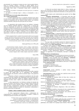 uma promoção. Se a recompensa é comprar um carro, é preciso ganhar dinheiro.                                     uma boa relação entre os funcionários e a empresa.”
Passar no vestibular, alcançar a promoção ou ganhar dinheiro são os
instrumentos que permitem alcançar as recompensas desejadas. O desempenho                                                                           Segundo Luz (2001)
desse modo, desse modo, é instrumento (causa) para a obtenção das
recompensas.                                                                                      O clima terá sua primeira origem dentre os valores, tradições que
      O esforço vai produzir o desempenho necessário para que a recompensa            cada um dos envolvidos no processo trouxerem para dentro da organização,
seja alcançada.                                                                       sendo que esses pressupostos influenciarão diretamente no estilo gerencial ou de
      As teorias da motivação ligam o esforço ao desempenho e este à                  liderança.
recompensa.                                                                                       Confira algumas ações implementadas para garantir um bom clima
14. A CULTURA E O CLIMA ORGANIZACIONAL                                                organizacional:
14.1 A cultura organizacional                                                                     · Benefícios individualizados - O funcionário pode optar pelo
         A cultura organizacional deve ser analisada inicialmente pela cultura        benefício que realmente seja de seu interesse naquele momento. Por exemplo,
do meio em que a empresa opera e pelas subculturas da empresa. Encontramos            um profissional no início de sua carreira tem maior interesse em ferramentas de
conjuntos de subculturas que são culturas de pleno direito, com contornos             desenvolvimento complementares, como cursos de idiomas e cursos extensivos,
claramente definidos, ainda que não aceitos pela ótica do consenso.                   como pós-graduação e MBA, portanto, o reembolso deste tipo de ação para ele é
                                                                                      prioritário em relação a ter a opção de um plano de previdência. Ao permitir que
                                                                                      o funcionário escolha o tipo de benefício que quer receber, a organização mostra
         As organizações estão inseridas dentro de um ambiente e interagem
                                                                                      que entende as necessidades particulares de cada indivíduo do seu time.
com este ambiente recebendo influências e influenciando-o. As pessoas que
                                                                                                  · Visita de familiares - Os parentes dos empregados conhecem o
atuam nas organizações são agentes que contribuem para esse intercâmbio
                                                                                      local de trabalho de seu familiar, aproximando-se mais da empresa e
constante. Os valores das pessoas por sua vez conduzem à formação da cultura
                                                                                      compreendendo melhor as tarefas do parente visitado.
da organização. Essa é a raiz das decisões estratégicas de uma organização. Hall
                                                                                                  · Programas de ginástica - A organização pode utilizar ferramentas
(1982) cita que uma das condições do ambiente externo de importância vital e
                                                                                      ligadas aos programas de ginástica laboral, estética, todas que incentivem a
mais difícil de medir é a cultura e acrescenta: em seu impacto sobre as
                                                                                      prática de exercícios físicos.
organizações, a cultura não é uma constante, nem mesmo num contexto isolado.
                                                                                                  · Programas Sociais - A organização pode incentivar projetos sociais
                                                                                      que contribuam para o desenvolvimento da comunidade próxima a empresa.
    "Cultura organizacional é o conjunto de pressupostos básicos que um grupo                     · Outras atitudes - Qualquer flexibilização na quase sempre rígida
  inventou, descobriu ou desenvolveu ao aprender como lidar com os problemas          jornada de trabalho pode alterar os humores, para muito melhor. Cientes disso,
  de adaptação externa e integração interna e que funcionaram bem o suficiente        algumas empresas vêm implantando práticas como a de não realizar reuniões às
   para serem considerados válidos e ensinados a novos membros como a forma           segundas-feiras pela manhã ou limitar o trabalho no máximo até às 22 horas, ou
            correta de perceber, pensar e sentir, em relação a esses problemas".      às 20 horas.
                                                                                                  É aí que reside um formidável potencial de redução de fatores de
                                                                                      estresse, melhoria no desempenho integral de todas as partes do negócio e a
                                           Schein apud Fleury et al. (1996, p.20)     preservação de um ótimo clima organizacional.
                                                                                            A empresa criativa propicia um bom ambiente de trabalho e é mais
      “Assumem formas variadas: princípios, valores e códigos; conhecimentos,         valorizada pelos seus colaboradores e clientes. Conseqüentemente, terá mais
    técnicas e expressões estéticas; tabus, crenças e pré-noções; estilos, juízos e   sucesso, além de ter grandes possibilidades em reter seus talentos, muitos destes
   normas morais; tradições, usos e costumes; convenções sociais, protocolos e        desenvolvidos e capacitados por esta incentivadora e inteligente empresa.
       regras de etiqueta; estereótipos, clichês e motes; preconceitos, dogmas e            Portanto, o clima organizacional influencia o comportamento dos
            axiomas; imagens, mitos e lendas; dogmas, superstições e fetiches".       indivíduos na organização, no seu desempenho, motivação e satisfação no
                                                                                      trabalho.
                                                                                      15. COMPETÊNCIA INTERPESSOAL:
                                                                     Srour (1998)           As relações humanas ocorrem em decorrência do processo de interação.
                                                                                            Em situações de trabalho, compartilhadas por duas ou mais pessoas, há
                      “cultura organizacional é o conjunto de valores, crenças e            atividades a serem executadas, bem como interações e sentimentos
                tecnologias que mantém unidos os mais diferentes membros, de                recomendados: comunicação, cooperação, respeito, amizade.
             todos os escalões hierárquicos, perante as dificuldades, operações             Competência interpessoal é habilidade de lidar eficazmente com outras
                 do cotidiano, metas e objetivos. Pode-se afirmar ainda que é a             pessoas de forma adequada às necessidades de cada uma e à exigência da
                   cultura organizacional que produz junto aos mais diferentes              situação (Moscovici, 1997).
            públicos, diante da sociedade e mercados o conjunto de percepções,                    Envolve desenvolver:
             ícones, índices e símbolos que chamamos de imagem corporativa.”                autopercepção e autoconhecimento
                                                                                            flexibilidade perceptiva e comportamental
                                                                    Nassar (2000)           feedback

14.2Como criar e manter um ótimo clima organizacional                                      Autopercepção envolve identificar         e   analisar    crenças,   atitudes,
           Conquistar a satisfação dos clientes é, antes de mais nada, conquistar          sentimentos e valores pessoais.
as pessoas que cuidam deles. Se os colaboradores são importantes,
automaticamente, eles colocarão o cliente em primeiro lugar; é uma questão de               Autoconhecimento só pode ser obtido com a ajuda dos outros, por meio
causa e efeito.                                                                             de informações, opiniões a meu respeito.
           Atualmente, no Brasil, os programas de qualidade de vida vêm sendo         15.1 dimensões interpessoais I
considerados dos mais completos, pois implementam ações de promoção psico-                        1. Habilidade de comunicar idéias de forma clara e precisa em
sociais, de saúde física/mental, cultural, de cidadania, ambiental, buscando a        situações individuais e de grupo.
integração de mente, corpo e espírito, num ambiente saudável e feliz de se                        2. Habilidade de ouvir e compreender o que os outros dizem.
trabalhar.                                                                                        3. Habilidade de aceitar críticas sem fortes reações emocionais
           o clima organizacional é um fenômeno resultante da interação dos           defensivas (tornando-se hostil ou "fechando-se").
elementos da cultura, como preceitos, caráter e tecnologia. Decorre do peso dos                   4. Habilidade de dar feedback aos outros de modo útil e construtivo.
efeitos de cada um desses elementos culturais, valores, políticas, tradições,                     5. Habilidade de percepção e consciência de necessidades,
estilos gerenciais, comportamentos, expressões dos indivíduos envolvidos no           sentimentos e reações dos outros.
processo e também resultante do conjunto de instrumentos, conhecimentos e                         6. Habilidade de reconhecer, diagnosticar e lidar com conflitos e
processos operacionais da organização.                                                hostilidade dos outros.
                                                                                                  7. Habilidade de modificar o meu ponto de vista e comportamento no
           Cuidado: o clima é resultado da cultura e não ao contrário.                grupo em função do feedback dos outros e dos objetivos a alcançar.
                                                                                                  8. Tendência a procurar relacionamento mais próximo com as
           O clima organizacional influencia direta e indiretamente nos               pessoas, dar e receber afeto no seu grupo de trabalho.
comportamentos, na motivação, na produtividade do trabalho e também na                15.2 dimensões interpessoais II
satisfação das pessoas envolvidas com a organização.                                                                15.2. 1. Comunicação:
                                                                                                  Além de se conhecer, um importante passo para o desenvolvimento
                “O clima retrata o grau de satisfação material e emocional das        humano é saber comunicar-se.
                     pessoas no trabalho. Observa-se que este clima influencia                    Desse modo, uma verdadeira gestão não pode ser eficiente se não
              profundamente a produtividade do indivíduo e, conseqüentemente          existir um bom desenvolvimento da Comunicação Organizacional.
                       da empresa. Assim sendo, o mesmo deve ser favorável e                      A comunicação humana é muito importante para o mundo
                proporcionar motivação e interesse nos colaboradores, além de         globalizado, como sempre foi em qualquer época histórica. Pode-se dizer que

                                                                                                                                                                       9
 