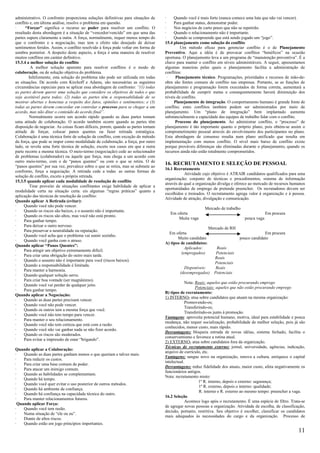 administrativo. O confronto proporciona soluções definitivas para situações de     ·    Quando você é mais forte (nunca comece uma luta que não vai vencer).
conflito e, em última análise, resolve o problema em questão.                      ·    Para ganhar status, demonstrar poder.
·     “Forçar” significa o recurso ao poder para resolver um conflito. O           ·    Nos negócios de curto prazo que não se repetirão.
resultado desta abordagem é a situação de “vencedor/vencido” em que uma das        ·    Quando o relacionamento não é importante.
partes supera claramente a outra. A força, normalmente, requer menos tempo do      ·    Quando se compreende que está sendo jogado um “jogo”.
que o confronto e a negociação, mas tem o efeito não desejado de deixar            15.4 planejamento como solução do conflito
sentimentos feridos. Assim, o conflito resolvido à força pode voltar em forma de            Um método eficaz para gerenciar conflito é o de Planejamento
sombra posterior. A despeito deste aspecto, a força é uma maneira de resolver      Preventivo. Aqui a idéia é de provocar conflitos “benéficos” na ocasião
muitos conflitos em caráter definitivo.                                            oportuna. O planejamento leva a um programa de “manutenção preventiva”. É a
15.3.4 a melhor solução do conflito                                                chave para manter o conflito em níveis administráveis. A seguir, apresentamos
         A melhor solução aparente para resolver conflitos é o modo de             algumas maneiras pelas quais o planejamento facilita a administração de
colaboração, ou de solução objetiva do problema.                                   conflitos:
        Infelizmente, esta solução do problema não pode ser utilizada em todas       ·   Planejamento técnico. Programações, prioridades e recursos de mão-de-
as situações. De acordo com Kirchoff e Adams, são necessárias as seguintes         obra são fontes comuns de conflito nas empresas. Portanto, se as funções de
circunstâncias especiais para se aplicar essa abordagem de confronto: “(1) todas   planejamento e programação forem executados de forma correta, aumentará a
as partes devem querer uma solução que considere os objetivos de todos e que       probabilidade de cumprir metas e consequentemente haverá diminuição dos
seja aceitável para todos; (2) todas as partes têm a responsabilidade de se        níveis de conflito.
mostrar abertas e honestas a respeito dos fatos, opiniões e sentimentos; e (3)     ·    Planejamento de integração. O comportamento humano é grande fonte de
todas as partes devem concordar em controlar o processo para se chegar a um        conflito; estes conflitos também podem ser administrados por meio de
acordo, mas não ditar o conteúdo do acordo final”.                                 planejamento. Um “plano de integração” bem implantado aumenta
        Normalmente ocorre um acordo rápido quando as duas partes tomam            substancialmente a capacidade das equipes de trabalho lidar com o conflito.
uma atitude de colaboração. O acordo também ocorre quando as partes têm            ·     Processo do planejamento. Ao administrar conflito, o “processo” de
disposição de negociar. As coisas ficam difíceis, porem, quando as partes tomam    planejamento é tão importante quanto o próprio plano, pois obtém-se assim o
atitude de forçar, colocar panos quentes ou fazer retirada estratégica.            comprometimento pessoal através do envolvimento dos participantes no plano.
Colaboração é uma técnica forte de solução de conflito, com exceção do método      Esta abordagem de consenso resulta num plano unificado que resulta em
da força, que pode se impor como modalidade de colaboração. a força, por outro     implementação com menos conflito. O nível mais baixo de conflito existe
lado, se revela uma forte técnica de solução, exceto nos casos em que a outra      porque prováveis diferenças são eliminadas durante o planejamento, quando os
parte recorre a mesma técnica. O meio-termo (negociação) cede ao solucionador      recursos ainda não estão totalmente comprometidos.
de problemas (colaborador) ou àquele que força, mas chega a um acordo com
outro meio-termo, com o de “panos quentes” ou com o que se retira. O de
“panos quentes” por sua vez, prevalece sobre o que se retira, mas se submete ao
                                                                                   16. RECRUTAMENTO E SELEÇÃO DE PESSOAL
                                                                                   16.1 Recrutamento
confronto, força a negociação. A retirada cede a todas as outras formas de
                                                                                              Atividade cujo objetivo é ATRAIR candidatos qualificados para uma
solução de conflito, exceto a própria retirada.
                                                                                   organização; conjunto de técnicas e procedimentos, sistema de informação
15.3.5 quando aplicar cada modalidade de resolução de conflito
                                                                                   através do qual a organização divulga e oferece ao mercado de recursos humanos
        Tirar proveito de situações conflitantes exige habilidade de aplicar a
                                                                                   oportunidades de emprego de pretende preencher. Os recrutadores devem ser
modalidade certa na situação certa. eis algumas “regras práticas” quanto a
                                                                                   escolhidos e treinados. O recrutamento agrega valor à organização e à pessoa.
aplicação das técnicas de resolução de conflito:
                                                                                   Atividade de atração, divulgação e comunicação.
Quando aplicar A Retirada (evitar):
·    Quando você não pode vencer.
                                                                                                          Mercado de trabalho
·    Quando os riscos são baixos, e o assunto não é importante.
                                                                                      Em oferta                                               Em procura
·    Quando os riscos são altos, mas você não está pronto.
                                                                                          Muita vaga                             pouca vaga
·    Para ganhar tempo.
·    Para deixar o outro nervoso.
                                                                                                             Mercado de RH
·    Para preservar a neutralidade ou reputação.
                                                                                     Em oferta                                             Em procura
·    Quando você acha que o problema vai sumir sozinho.
                                                                                          Muito candidato                     pouco candidato
·    Quando você ganha com o atraso.
                                                                                   A) tipos de candidatos:
Quando aplicar “Panos Quentes”:
                                                                                              Aplicados:    Reais
·    Para atingir um objetivo extremamente difícil.
                                                                                            (empregados)    Potenciais
·    Para criar uma obrigação do outro mais tarde.
                                                                                                           Reais
·    Quando o assunto não é importante para você (riscos baixos).
                                                                                                           Potenciais
·    Quando a responsabilidade é limitada.
                                                                                             Disponíveis:   Reais
·    Para manter a harmonia.
                                                                                           (desempregados) Potenciais
·    Quando qualquer solução serve.
·    Para criar boa vontade (ser magnânimo).
                                                                                                Nota: Reais: aqueles que estão procurando emprego
·    Quando você vai perder de qualquer jeito.
                                                                                                      Potenciais: aqueles que não estão procurando emprego
·    Para ganhar tempo.
                                                                                   B) tipos de recrutamento:
Quando aplicar a Negociação:
                                                                                   1) INTERNO- atua sobre candidatos que atuam na mesma organização:
·    Quando as duas partes precisam vencer.
                                                                                                Promovendo-os;
·    Quando você não pode vencer.
                                                                                                Transferindo-os;
·    Quando os outros tem a mesma força que você.
                                                                                                Transferindo-os junto à promoção.
·    Quando você não tem tempo para vencer.
                                                                                   Vantagens: aproveita potencial humano, motiva, ideal para estabilidade e pouca
·    Para manter o seu relacionamento.
                                                                                   mudança, não requer socialização, probabilidade de melhor seleção, pois já são
·    Quando você não tem certeza que está com a razão.
                                                                                   conhecidos, menor custo, mais rápido.
·    Quando você não vai ganhar nada se não fizer acordo.
                                                                                   Desvantagens: bloqueia entrada de novas idéias, sistema fechado, facilita o
·    Quando os riscos são moderados.
                                                                                   conservantismo e favorece a rotina atual.
·    Para evitar a impressão de estar “brigando”.
                                                                                   2) EXTERNO- atua sobre candidatos fora da organização.
                                                                                   Técnicas de recrutamento externo: jornal, universidade, agências, indicação,
Quando aplicar a Colaboração:
                                                                                   arquivo de currículo, etc.
·    Quando as duas partes ganham menos o que queriam e talvez mais.
                                                                                   Vantagens: sangue novo na organização, renova a cultura, enriquece o capital
·    Para reduzir os custos.
                                                                                   intelectual.
·    Para criar uma base comum de poder.
                                                                                   Desvantagens: reduz fidelidade dos atuais, maior custo, afeta negativamente os
·    Para atacar um inimigo comum.
                                                                                   funcionários antigos.
·    Quando as habilidades se complementam.
                                                                                   Nota: recrutamento misto:
·    Quando há tempo.
                                                                                                        1º R. interno, depois o externo: segurança;
·    Quando você quer evitar o uso posterior de outros métodos.
                                                                                                        1º R. externo, depois o interno: qualidade;
·    Quando há ambiente de confiança.
                                                                                                        R. interno e R. externo ao mesmo tempo: preencher a vaga.
·    Quando há confiança na capacidade técnica do outro.
                                                                                   16.2 Seleção
·    Para manter relacionamentos futuros.
                                                                                                Acontece logo após o recrutamento. É uma espécie de filtro. Trata-se
  Quando aplicar Força:
                                                                                   de agregar novas pessoas a organização. Atividade de escolha, de classificação,
·    Quando você tem razão.
                                                                                   decisão, portanto, restritiva. Seu objetivo é escolher, classificar os candidatos
·    Numa situação de “ele ou eu”.
                                                                                   mais adequados às necessidades do cargo e da organização. Processo de
·    Diante de altos riscos.
·    Quando estão em jogo princípios importantes.
                                                                                                                                                                11
 