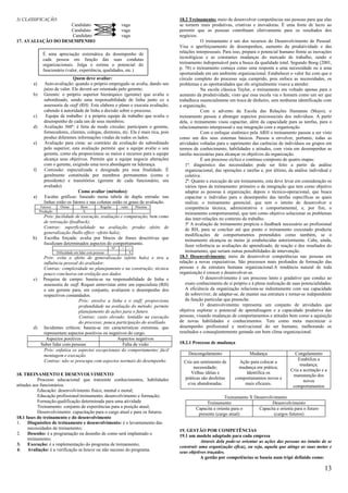 3) CLASSIFICAÇÃO:                                                                        18.2 Treinamento: meio de desenvolver competências nas pessoas para que elas
                    Candidato                                       vaga                 se tornem mais produtivas, criativas e inovadoras. É uma fonte de lucro ao
                    Candidato                                       vaga                 permitir que as pessoas contribuam efetivamente para os resultados dos
                     Candidato                                      vaga                 negócios.
17. AVALIAÇÃO DO DESEMPENHO                                                                          O treinamento é um dos recursos do Desenvolvimento de Pessoal.
                                                                                         Visa o aperfeiçoamento de desempenhos, aumento da produtividade e das
               É uma apreciação sistemática do desempenho de                             relações interpessoais. Para isso, prepara o potencial humano frente as inovações
               cada pessoa em função das suas condutas                                   tecnológicas e as constantes mudanças do mercado de trabalho, sendo o
               organizacionais. Julga e estima o potencial do                            treinamento indispensável para a busca da qualidade total. Segundo Boog (2001,
               funcionário (valor, experiência, qualidades, etc.)                        p. 78) o treinamento começa como uma resposta a uma necessidade ou a uma
                                                                                         oportunidade em um ambiente organizacional. Estabelecer o valor faz com que o
                               Quem deve avaliar:                                        círculo completo do processo seja cumprido, pois enfoca as necessidades, os
        a)     Auto-avaliação: quando o próprio empregado se avalia, dando seu           problemas e as oportunidades que ele originalmente visava a atender.
               juízo de valor. Ele deverá ser orientado pelo gerente;                                Na escola clássica Taylor, o treinamento era voltado apenas para o
        b)     Gerente: o próprio superior hierárquico (gerente) que avalia o            aumento da produtividade, visto que essa escola via o homem como um ser que
               subordinado, sendo uma responsabilidade de linha junto co a               trabalhava essencialmente em troca de dinheiro, sem nenhuma identificação com
               assessoria de staff (RH). Este elabora o plano e executa avaliação,       a organização.
               cabendo à autoridade de linha a decisão sobre o processo.                             Com o advento da Escola das Relações Humanas (Mayo), o
        c)      Equipe de trabalho: é a própria equipe de trabalho que avalia o          treinamento passou a abranger aspectos psicossociais dos indivíduos. A partir
               desempenho de cada um de seus membros;                                    dela, o treinamento visou capacitar, além da capacidade para as tarefas, para o
        d)     Avaliação 360º: é feita de modo circular; participam o gerente,           relacionamento interpessoal e sua integração com a organização.
               fornecedores, clientes, colegas, diretores, etc. Ela é mais rica, pois                Com o enfoque sistêmico pela ARH o treinamento passou a ser visto
               produz diferentes informações vindas de todos os lados;                   como um dos seus sistemas básicos. Passou a envolver, portanto, todas as
        e)     Avaliação para cima: ao contrário da avaliação do subordinado             atividades voltadas para o suprimento das carências de indivíduos ou grupos em
               pelo superior, esta avaliação permite que a equipe avalie o seu           termos de conhecimento, habilidades e atitudes, com vista em desempenhar as
               gerente, como ele proporcionou os meios e recursos para a equipe          tarefas necessárias para alcançar os objetivos da organização.
               alcança seus objetivos. Permite que a equipe negocie alterações                       É um processo cíclico e continuo composto de quatro etapas:
               com o gerente, exigindo uma nova abordagem na liderança.                     1ª: diagnóstico das necessidades pode ser feito a partir da análise
        f)     Comissão: especializada e designada pra essa finalidade. É                   organizacional, das operações e tarefas e, por último, da análise individual e
               geralmente constituída por membros permanentes (como o                       coletiva.
               presidente) e transitórios (gerente de cada funcionário, ora                 2ª: Quanto a execução de um treinamento, esta deve levar em consideração os
               avaliado).                                                                   vários tipos de treinamento: primeiro o de integração que tem como objetivo
                                  Como avaliar (métodos):                                   adaptar as pessoas à organização; depois o técnico-operacional, que busca
        a)     Escalas gráficas: baseado numa tabela de dupla entrada: nas                  capacitar o indivíduo para o desempenho das tarefas específicas as quais
               linhas estão os fatores e nas colunas estão os graus de avaliação.           realiza; o treinamento gerencial, que tem o intuito de desenvolver a
              Fatores     Ótimo         Bom          Regular        ruim       Péssimo      competência técnica, administrativa e comportamental, e, por fim, o
             Produção                    X
                                                                                            treinamento comportamental, que tem como objetivo solucionar os problemas
               Prós: facilidade de execução, avaliação e comparação, bem como               das inter-relações no contexto do trabalho.
               de retroação (feedback);                                                     3ª A avaliação de treinamento propicia o feedback necessário ao profissional
               Contras: superficialidade na avaliação, produz efeito de                     de RH, para se concluir até que ponto o treinamento executado produziu
               generalização (hallo effect –efeito halo);                                   modificações de comportamentos pretendidos como também, se o
        b)     Escolha forçada: avalia por blocos de frases descritivas que                 treinamento alcançou as metas já estabelecidas anteriormente. Cabe, ainda,
               focalizam determinados aspectos do comportamento.                            fazer referência as avaliações do aprendizado, de reação e dos resultados do
                                                               Nº   +      -
                        Dificuldade em lidar com pessoas                   X                treinamento, que seriam outras possibilidades de intervenção.
            Prós: evita o efeito de generalização (efeito halo) e tira a                 18.3 Desenvolvimento: meio de desenvolver competências nas pessoas em
            influência pessoal do avaliador.                                             relação a novas expectativas. São processos mais profundos de formação das
            Contras: complexidade no planejamento e na construção; técnica               pessoas e da estrutura humana organizacional.A tendência natural de toda
            pouco conclusiva em erelação aos dados.                                      organização é crescer e desenvolver-se.
        c) Pesquisa de campo: baseia-se na responsabilidade de linha e                               O desenvolvimento é um processo lento e gradativo que conduz ao
            assessoria de staff. Requer entrevistas entre um especialista (RH)              exato conhecimento de si próprio e à plena realização de suas potencialidades.
            e um gerente para, em conjunto, avaliarem o desempenho dos                      A eficiência da organização relaciona-se indiretamente com sua capacidade
            respectivos comandados.                                                         de sobreviver, de adaptar-se, de manter sua estrutura e tornar-se independente
                               Prós: envolve a linha e o staff; proporciona                 da função particular que preenche.
                               profundidade na avaliação do método; permite                          O desenvolvimento representa um conjunto de atividades que
                               planejamento de ações para o futuro.                      objetiva explorar o potencial de aprendizagem e a capacidade produtiva das
                                Contras: custo elevado; lentidão na execução             pessoas, visando mudanças de comportamentos e atitudes bem como a aquisição
                               do processo; pouca participação do avalliado.             de novas habilidades e conhecimentos. Tem como meta maximizar o
        d) Incidentes críticos: baseia-se em características extremas, que               desempenho profissional e motivacional do ser humano, melhorando os
            representam aspectos positivos ou negativos do cargo.                        resultados e conseqüentemente gerando um bom clima organizacional.
             Aspectos positivos                     Aspectos negativos
           Saber lidar com pessoas                    Falta de visão                     18.2.1 Processo de mudança
            Prós: enfatiza os aspectos excepcionais do comportamento; fácil
            montagem e execução.                                                             Descongelamento                  Mudança                 Congelamento
            Contras: não se preocupa com aspectos normais do desempenho                                                                                 Estabiliza a
                                                                                           Cria um sentimento de        Ação para colocar a
                                                                                                                                                         mudança;
                                                                                                necessidade;            mudança em prática;
                                                                                                                                                    Cria a aceitação e a
18. TREINAMENTO E DESENVOLVIMENTO                                                              Velhas idéias e             Identifica os
                                                                                                                                                     manutenção dos
            Processo educacional que transmite conhecimentos, habilidades                  práticas são desfeitas     comportamentos novos e
                                                                                                                                                           novos
atitudes aos funcionários.                                                                   e/ou abandonadas.            mais eficazes.
                                                                                                                                                     comportamentos
            Educação: desenvolvimento físico, mental e moral;
            Educação profissional:treinamento, desenvolvimento e formação;                                      Treinamento X Desenvolvimento
            Formação:qualificação determinada para uma atividade                                      Treinamento                     Desenvolvimento
            Treinamento: conjunto de experiências para a posição atual;                          Capacita e orienta para o      Capacita e orienta para o futuro
            Desenvolvimento: capacitação para o cargo atual e para os futuros.                    presente (cargo atual)               (cargos futuros)
18.1 fases do treinamento e do desenvolvimento
1. Diagnóstico de treinamento e desenvolvimento: é o levantamento das
      necessidades de treinamento;                                                       19. GESTÃO POR COMPETÊNCIAS
2. Desenho: é a programação ou desenho de como será implantado o                         19.1 um modelo adaptado para cada empresa
      treinamento;
                                                                                                    Através dela pode-se orientar as ações das pessoas no intuito de se
3. Execução: é a implementação do programa de treinamento;
                                                                                         construir uma organização eficaz, ou seja, aquela que atinge as suas metas e
4. Avaliação: é a verificação se houve ou não sucesso do programa.
                                                                                         seus objetivos traçados.
                                                                                                    A gestão por competências se baseia num tripé definido como:

                                                                                                                                                                      13
 