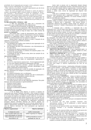 perturbadas ritos de integração para encorajar e reviver sentimentos comuns e                  Assim, tanto as pessoas com as organizações desejam alcançar
manter as pessoas comprometidas com o sistema social.                              objetivos. De um lado, as organizações recrutam e selecionam pessoas para com
- Tabus: referem-se as proibições, orientando comportamentos que não devem         elas e por meio delas alcançar objetivos organizacionais. As pessoas, todavia,
ser permitidos em determinada organização.                                         uma vez recrutadas e selecionadas, têm objetivos individuais que lutam para
- Heróis: são certos personagens que incorporam os valores da empresa e            alcançar e, muitas vezes, servem da organização par atingi-los mais
acabam a representando. Muitos executivos podem ser chamados de “heróis”,          adequadamente.
pois marcaram o desenvolvimento e sucesso da organização. O herói                              Ainda que as instalações físicas, os equipamentos e os recursos
geralmente é cultuado pelos demais colaboradores, podendo até ser imitado.         financeiros sejam necessários para a organização, as pessoas – os recursos
A atenção dada a cultura organizacional é de extrema importância para seu          humanos – são particularmente importantes. Os recursos humanos trazem o
crescimento e desempenho. Muitos comportamentos são compreendidos na               brilho da criatividade para a empresa.
medida em que os elementos da cultura organizacional são percebidos por seus                   As pessoas planejam e produzem os produtos e serviços, controlam a
gerentes.                                                                          qualidade, vendem os produtos, alocam recursos financeiros e estabelecem as
10. ORGANIZAÇÕES + PESSOAS = ARH                                                   estratégias e objetivos para a organização.           Sem pessoas eficazes, é
            A ARH uma especialidade que surgiu com o crescimento das               simplesmente impossível para qualquer empresa atingir seus objetivos. As
organizações e com a complexidade das tarefas organizacionais.                     decisões dos “executivos” moldam o relacionamento entre a organização e seus
            A ARH trata do provisionamento, da aplicação, da manutenção e do       empregados.
desenvolvimento das pessoas nas organizações. ARH, Administração do Pessoal                    A integração entre o indivíduo e a organização não é uma
ou relações Industriais, são algumas formas de se dizer a mesma coisa ao longo     problemática nova. A fim de atingir certos objetivos, as pessoas se agrupam em
do tempo. O conceito mudou ao longo do tempo, mas o objeto continua: as            organizações para transpor as suas limitações individuais e obter sinergia de
pessoas e as organizações.                                                         esforços por meio do esforço conjunto. Ao crescer, as organizações necessitam
            Para facilitar tanto o estudo do relacionamento entre indivíduos e     de maior número de pessoas para a execução das suas atividades e, certamente,
organizações como o próprio estudo da Administração de Recursos Humanos,           de mais pessoas capazes de supervisionar e gerenciar outras.
abordaremos as organizações, grupos e pessoas como classes de sistemas                         À medida que tais decisões afetam não apenas a capacidade funcional
abertos, em contínua interação com seus respectivos ambientes.                     dos empregados, mas também suas vidas pessoais, elas estão entre as mais
            Sistema aberto é aquele que descreve as ações e interações de um       difíceis de tomar, ainda que essenciais. Além disso, essas decisões não são
organismo vivo dentro de um ambiente circundante.                                  tomadas dentro de um espaço fechado, já que os aspectos políticos, culturais e
A teoria de sistemas permite:                                                      econômicos da sociedade também têm sua influência sobre elas.
a.    uma abordagem tanto analítica como sintética de uma organização em seu             Neste sentido é fundamental observar os objetivos dos indivíduos e das
      complexo e dinâmico ambiente;                                                organizações. Os objetivos das organizações são chamados de organizacionais e
b. uma abordagem das partes como subsistemas e seus relacionamentos em             o dos indivíduos de individuais. Das relações entre estes objetivos é que se
      um supra-sistema;                                                            busca o crescimento das organizações e a satisfação dos indivíduos.
c.    a consideração dos aspectos sinergísticos do sistema total;                  a) OBJETIVOS ORGANIZACIONAIS: O que a organização espera ou
d. a consideração dos indivíduos, da dinâmica dos pequenos grupos e dos                  pretende alcançar (lucro, produtividade, qualidade, redução de custos,
      fenômenos dos grandes grupos;                                                      participação no mercado, satisfação do cliente etc)
e.    a consideração de todos os aspectos acima, dentro das restrições de um       b) OBJETIVOS INDIVIDUAIS: O que as pessoas pretendem alcançar
      sistema ambiental externo.                                                         (salário, benefícios sociais, segurança e estabilidade no emprego,
10.1 os níveis de análise                                                                condições adequadas de trabalho, crescimento profissional etc)
1. Nível do comportamento social – O nível social pode ser visto como um                 A interação entre pessoas e organizações (objetivos) é tema complexo e
      categoria ambiental no estudo do comportamento organizacional e              dinâmico e é visto de diferentes maneiras pelos teóricos. Bernard, afirma “que
      individual.                                                                  toda pessoa precisa ser eficiente para satisfazer as suas necessidades
2. Ao nível do comportamento organizacional – O nível organizacional pode          individuais mediante a sua participação na organização, mas também precisa
      ser visto como categoria ambiental do comportamento individual.              ser eficaz para atingir os objetivos organizacionais por meio da sua
3. Ao nível do comportamento individual – permite uma síntese feliz de             participação”.
      vários conceitos sobre comportamento, motivação, aprendizagem e uma                Se entendermos todos os recursos – matéria-prima, informação, tecnologia,
      melhor compreensão da natureza humana.                                       capital e recursos humanos – como entradas e os produtos e serviços resultantes
      Os modelos de sistemas para o estudo da sociedade, da organização e do       como saídas, o que a organização busca é maximizar as saídas enquanto
indivíduo, substituíram com vantagens as concepções convencionais.                 minimiza as entradas. As decisões de RH ajudam uma empresa a gerenciar seus
      Um sistema é:                                                                empregados com eficácia. Como são esses empregados que tomam as decisões
a) um conjunto de elementos, isto é, os subsistemas;                               sobre os demais recursos, fica claro que a eficácia em RH é um importante
b) dinamicamente inter-relacionados, formando uma rede d comunicações e            determinante da eficácia organizacional.
      relações em função da dependência recíproca entre eles;                            Trocando em miúdos: EFICIÊNCIA – alcance de objetivos individuais
c) desenvolvendo uma atividade ou função;                                          (promoção pessoal, prestígio, carreira, maior salário, segurança pessoal etc);
d) para atingir um ou mais objetivos ou propósitos.                                EFICÁCIA – alcance dos objetivos organizacionais – (maior produtividade,
      Um sistema funciona como um todo organizado logicamente. Para poder          redução de custos, lucro, crescimento da organização etc). Neste sentido, as
funcionar, todo sistema apresenta os seguintes parâmetros:                         pessoas buscam satisfações pessoais e as organizações, têm necessidades de
1. Entrada de insumos (inputs)                                                     recursos para atingir sua missão (EFETIVIDADE).
2. Operação ou processamento                                                             O desafio para a organização é construir uma base de equilíbrio capaz de
3. Saídas ou resultados (outputs)                                                  garantir que tantos os incentivos – pagamentos pela organização a seus
4. Retroação ou realimentação (feedback):                                          participantes (salários, prêmios por produção, benefícios sociais etc); quanto
5. Entropia.                                                                       suas contribuições – pagamentos que cada participante efetua à organização a
10.2 as pessoas e as organizações                                                  que está ligado (trabalho, dedicação, pontualidade etc ). Esta base de equilíbrio é
            A fim de atingir certos objetivos, as pessoas se agrupam em            chamada de equilíbrio organizacional. O papel (desafio) do Administrador de
organizações para transpor limitações individuais e obter sinergia de esforços     RH é identificar o conjunto de incentivos capaz de motivar os participantes e as
por meio do esforço conjunto. À medida que as organizações são bem sucedidas       contribuições de interesse das organizações. Portanto podemos afirmar que o
no seu alcance dos objetivos, elas tendem a crescer e sobreviver. Ao crescer, as   equilíbrio organizacional depende do intercâmbio entre os incentivos oferecidos
organizações necessitam de maior número de pessoas para a execução das suas        e as contribuições como retorno à organização.
atividades e, certamente, de mais pessoas capazes de supervisionar e gerenciar           Vale a pena lembrar o que diz KATZ, para que as recompensas funcionem
outras. Todas as pessoas, ao ingressarem nas organizações, naturalmente            são necessárias três condições:
perseguem objetivos individuais diferentes dos objetivos daquelas que              a) “É necessários que elas sejam percebidas claramente como
originariamente formaram as organizações. Isso faz com que, gradativamente, os           suficientemente grandes a fim de justificarem o esforço adicional
objetivos organizacionais formulados originariamente distanciem-se cada vez              necessário para consegui-las.
mais dos objetivos individuais dos novos participantes que ingressarem             b) Ë necessário que elas sejam percebidas como diretamente relacionadas ao
posteriormente.                                                                          desempenho solicitado e ser concebidas imediatamente após o
Objetivos organizacionais              X                 Objetivos individuais           desempenho.
                                                                                   c) É necessário que elas sejam percebidas como eqüitativas pela maioria dos
     A redução de custos                       melhor remuneração.                       membros do sistema, muitos dos quais não as receberão.”
 Maior produtividade para uma              melhor segurança no emprego             Assim, afirmamos que para uma organização desenvolver é necessário uma
                                                                                   inteiração psicológica entre ela e seu colaborador, o que chamamos de
 maior participação no mercado                                                     reciprocidade. Esta harmonia de interesses pressupõem que há pelos menos dois
 Maior dedicação por parte dos             melhores benefícios sociais e           contratos na relação: um contrato forma e outro psicológico.
       funcionários, etc.                     qualidade de vida, etc               a) O contrato formal e escrito que é assinado com relação ao cargo a ser
                                                                                         ocupado, ao conteúdo do trabalho, ao horário, relações de trabalho etc;

                                                                                                                                                                    5
 
