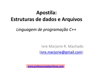 www.professoresalgoritmos.com
Apostila:
Estruturas de dados e Arquivos
Ivre Marjorie R. Machado
(ivre.marjorie@gmail.com)
Linguagem de programação C++
 