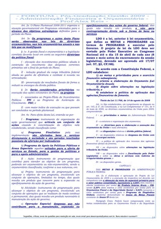 Art. 2o O Plano Plurianual 2008-2011 organiza a                            aperfeiçoamento das ações do governo federal, das
atuação governamental em Programas orientados para o                               quais não resulta um produto, e não gera
alcance dos objetivos estratégicos definidos para o                                contraprestação direta sob a forma de bens ou
período do Plano.                                                                  serviços.
        Art. 3o Os programas e ações deste Plano                                           LDO é a lei, anterior à lei orçamentária,
serão    observados    nas   leis  de    diretrizes                                que define as METAS e PRIORIDADES em
orçamentárias, nas leis orçamentárias anuais e nas                                 termos de PROGRAMAS a executar pelo
leis que as modifiquem.                                                            Governo. O projeto de lei da LDO deve ser
         § 1o A gestão fiscal e orçamentária e a legislação                        enviado pelo Poder Executivo ao Congresso
correlata deverão levar em conta as seguintes diretrizes                           Nacional até o dia 15 de abril de cada ano (8
da política fiscal:                                                                meses e meio antes do encerramento da sessão
        I - elevação dos investimentos públicos aliada à                           legislativa), devendo ser aprovado até 17/07
contenção do crescimento das despesas correntes                                    (art. 57, §2, CF/88).
primárias até o final do período do Plano;
                                                                                         De acordo com a Constituição Federal, a
       II - redução gradual da carga tributária federal                            LDO estabelece:
aliada ao ganho de eficiência e combate à evasão na                                       1) as metas e prioridades para o exercício
arrecadação;                                                                       financeiro subseqüente;
                                                                                          2) orienta a elaboração do Orçamento (Lei
        III - preservação de resultados fiscais de forma a
                                                                                   Orçamentária Anual);
reduzir os encargos da dívida pública.
                                                                                          3) dispõe sobre alterações na legislação
       § 2o Serão considerados prioritários, na                                    tributária; e
execução das ações constantes do Plano, os projetos:                                      4) estabelece a política de aplicação das
                                                                                   agências financeiras de fomento.
        I - associados ao Projeto-Piloto de Investimentos
Públicos - PPI e ao Programa de Aceleração do                                                      Texto da Lei 11.768, de 14 de agosto de 2008
Crescimento - PAC; e
                                                                                             Art. 1o São estabelecidas, em cumprimento ao disposto no
        II - com maior índice de execução ou que possam                            art. 165, § 2º, da Constituição, e na Lei Complementar nº 101, de 4
                                                                                   de maio de 2000, as diretrizes orçamentárias da União para 2009,
ser concluídos no período plurianual.                                              compreendendo:
        Art. 4o Para efeito desta Lei, entende-se por:                                        I – as prioridades e metas da Administração Pública
                                                                                   Federal;
        I - Programa: instrumento de organização da
ação governamental que articula um conjunto de                                                II – a estrutura e organização dos orçamentos;
ações visando à concretização do objetivo nele                                            III – as diretrizes para a elaboração e execução dos
estabelecido, sendo classificado como:                                             orçamentos da União e suas alterações;
                                                                                              IV – as disposições relativas à dívida pública federal;
       a)    Programa      Finalístico: pela sua
implementação são ofertados bens e serviços                                                 V – as disposições relativas às despesas da União com
diretamente à sociedade e são gerados resultados                                   pessoal e encargos sociais;
passíveis de aferição por indicadores;                                                       VI – a política de aplicação dos recursos das agências
                                                                                   financeiras oficiais de fomento;
       b) Programa de Apoio às Políticas Públicas e
                                                                                            VII – as disposições sobre alterações na legislação
Áreas Especiais: aqueles voltados para a oferta de                                 tributária da União;
serviços ao Estado, para a gestão de políticas e
para o apoio administrativo;                                                                VIII – as disposições sobre a fiscalização pelo Poder
                                                                                   Legislativo e sobre as obras e serviços com indícios de
        II - Ação: instrumento de programação que                                  irregularidades graves; e
contribui para atender ao objetivo de um programa,                                            IX – as disposições gerais.
podendo ser orçamentária ou não-orçamentária, sendo a
                                                                                                                         CAPÍTULO I
orçamentária classificada, conforme a sua natureza, em:
                                                                                           DAS METAS             E   PRIORIDADES DA ADMINISTRAÇÃO
        a) Projeto: instrumento de programação para                                PÚBLICA FEDERAL
alcançar o objetivo de um programa, envolvendo um                                            Art. 2o A elaboração e aprovação do Projeto de Lei
conjunto de operações, limitadas no tempo, das quais                               Orçamentária de 2009 e a execução da respectiva Lei deverão ser
resulta um produto que concorre para a expansão ou                                 compatíveis com a obtenção da meta de superávit primário para
aperfeiçoamento da ação de governo;                                                o setor público consolidado, equivalente a 3,80% (três inteiros e
                                                                                   oitenta centésimos por cento) do Produto Interno Bruto – PIB,
        b) Atividade: instrumento de programação para                              sendo 2,20% (dois inteiros e vinte centésimos por cento) para os
alcançar o objetivo de um programa, envolvendo um                                  Orçamentos Fiscal e da Seguridade Social e 0,65% (sessenta e
                                                                                   cinco centésimos por cento) para o Programa de Dispêndios
conjunto de operações que se realizam de modo contínuo                             Globais, conforme demonstrado no Anexo de Metas Fiscais
e permanente, das quais resulta um produto necessário à                            constante do Anexo IV desta Lei.
manutenção da ação de governo;
                                                                                           Parágrafo Único. Poderá haver compensação entre as
       c) Operação Especial: despesas que não                                      metas estabelecidas para os Orçamentos Fiscal e da Seguridade
contribuem para a manutenção, expansão ou


          Sugestões, críticas, envio de questões para resolução em sala, envie email para alexorcayreis@yahoo.com.br. Bons estudos e sucesso!!!
                                                                                                                                                        14
 