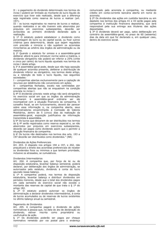 II - o pagamento do dividendo determinado nos termos do          comunicado pelo acionista à companhia, ou mediante
inciso I poderá ser limitado ao montante do lucro líquido do     crédito em conta-corrente bancária aberta em nome do
exercício que tiver sido realizado, desde que a diferença        acionista.
seja registrada como reserva de lucros a realizar (art.          § 2º Os dividendos das ações em custódia bancária ou em
197);                                                            depósito nos termos dos artigos 41 e 43 serão pagos pela
III - os lucros registrados na reserva de lucros a realizar,     companhia à instituição financeira depositária, que será
quando realizados e se não tiverem sido absorvidos por           responsável pela sua entrega aos titulares das ações
prejuízos em exercícios subseqüentes, deverão ser                depositadas.
acrescidos ao primeiro dividendo declarado após a                § 3º O dividendo deverá ser pago, salvo deliberação em
realização.                                                      contrário da assembléia-geral, no prazo de 60 (sessenta)
§ 1º O estatuto poderá estabelecer o dividendo como              dias da data em que for declarado e, em qualquer caso,
porcentagem do lucro ou do capital social, ou fixar outros       dentro do exercício social.
critérios para determiná-lo, desde que sejam regulados
com precisão e minúcia e não sujeitem os acionistas
minoritários ao arbítrio dos órgãos de administração ou da
maioria.
§ 2o Quando o estatuto for omisso e a assembléia-geral
deliberar alterá-lo para introduzir norma sobre a matéria, o
dividendo obrigatório não poderá ser inferior a 25% (vinte
e cinco por cento) do lucro líquido ajustado nos termos do
inciso I deste artigo.
§ 3o A assembléia-geral pode, desde que não haja oposição
de qualquer acionista presente, deliberar a distribuição de
dividendo inferior ao obrigatório, nos termos deste artigo,
ou a retenção de todo o lucro líquido, nas seguintes
sociedades:
I - companhias abertas exclusivamente para a captação de
recursos por debêntures não conversíveis em ações;
II - companhias fechadas, exceto nas controladas por
companhias abertas que não se enquadrem na condição
prevista no inciso I.
§ 4º O dividendo previsto neste artigo não será obrigatório
no exercício social em que os órgãos da administração
informarem      à   assembléia-geral    ordinária  ser   ele
incompatível com a situação financeira da companhia. O
conselho fiscal, se em funcionamento, deverá dar parecer
sobre essa informação e, na companhia aberta, seus
administradores encaminharão à Comissão de Valores
Mobiliários, dentro de 5 (cinco) dias da realização da
assembléia-geral, exposição justificativa da informação
transmitida à assembléia.
§ 5º Os lucros que deixarem de ser distribuídos nos termos
do § 4º serão registrados como reserva especial e, se não
absorvidos por prejuízos em exercícios subseqüentes,
deverão ser pagos como dividendo assim que o permitir a
situação financeira da companhia.
§ 6o Os lucros não destinados nos termos dos arts. 193 a
197 deverão ser distribuídos como dividendos." (NR)

Dividendos de Ações Preferenciais
Art. 203. O disposto nos artigos 194 a 197, e 202, não
prejudicará o direito dos acionistas preferenciais de receber
os dividendos fixos ou mínimos a que tenham prioridade,
inclusive os atrasados, se cumulativos.

Dividendos Intermediários
Art. 204. A companhia que, por força de lei ou de
disposição estatutária, levantar balanço semestral, poderá
declarar, por deliberação dos órgãos de administração, se
autorizados pelo estatuto, dividendo à conta do lucro
apurado nesse balanço.
§ 1º A companhia poderá, nos termos de disposição
estatutária, levantar balanço e distribuir dividendos em
períodos menores, desde que o total dos dividendos pagos
em cada semestre do exercício social não exceda o
montante das reservas de capital de que trata o § 1º do
artigo 182.
§ 2º O estatuto poderá autorizar os órgãos de
administração a declarar dividendos intermediários, à conta
de lucros acumulados ou de reservas de lucros existentes
no último balanço anual ou semestral.

Pagamento de Dividendos
Art. 205. A companhia pagará o dividendo de ações
nominativas à pessoa que, na data do ato de declaração do
dividendo,    estiver inscrita  como     proprietária  ou
usufrutuária da ação.
§ 1º Os dividendos poderão ser pagos por cheque
nominativo remetido por via postal para o endereço

112                                                www.cursoavancado.cjb.net
 