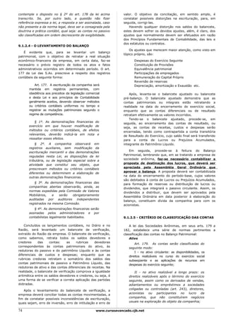 contemple o disposto no § 2º do art. 178 da lei acima             valor. O objetivo da conciliação, em sentido amplo, é
transcrito. Se, por outro lado, a questão não fizer               constatar possíveis distorções na escrituração, para, em
referência expressa a lei, a resposta a ser assinalada, caso      seguida, corrigi-las.
não presente a da norma legal, deve ser a consagrada pela             Havendo qualquer distorção nos saldos do balancete,
doutrina e prática contábil, qual seja: as contas no passivo      estes devem sofrer os devidos ajustes, além, é claro, dos
são classificadas em ordem decrescente de exigibilidade.          ajustes que normalmente devem ser efetuados em razão
                                                                  dos Princípios Fundamentais de Contabilidade, das leis e
                                                                  dos estatutos ou contratos.
9.1.2.4 - O LEVANTAMENTO DO BALANÇO
                                                                      Os ajustes que merecem maior atenção, como visto em
   É evidente que, para se levantar um balanço
                                                                  tópico próprio, são:
patrimonial, com o objetivo de retratar a real situação
econômico-financeira da empresa, em certa data, faz-se                   Despesas do Exercício Seguinte
necessário o prévio registro de todos os atos e fatos                    Constituição de Provisões
administrativos ocorridos em determinado período. O art.                 Equivalência patrimonial
177 da Lei das S.As. prescreve a respeito dos registros                  Participações de empregados
contábeis da seguinte forma:                                             Remuneração do Capital Próprio
                                                                         Reversão de reservas
           Art. 177. A escrituração da companhia será                    Depreciação, amortização e Exaustão etc.
       mantida em registros permanentes, com
       obediência aos preceitos da legislação comercial               Após, levanta-se o balancete ajustado ou balancete
       e desta Lei e aos princípios de Contabilidade              pré-balanço. O balancete ajustado demonstra que as
       geralmente aceitos, devendo observar métodos               contas patrimoniais ou integrais estão retratando a
       ou critérios contábeis uniformes no tempo e                realidade na data do encerramento do exercício social,
       registrar as mutações patrimoniais segundo o               enquanto que as contas diferenciais ou de resultado
       regime de competência.                                     retratam efetivamente os valores incorridos.
                                                                      Tendo-se o balancete ajustado, procede-se, em
           § 1º. As demonstrações financeiras do                  seguida, ao encerramento das contas de resultado, ou
       exercício em que houver modificação de                     seja, as contas de receitas, custos e despesas serão
       métodos ou critérios contábeis, de efeitos                 encerradas, tendo como contrapartida a conta transitória
       relevantes, deverão indicá-la em nota e                    de Resultado do Exercício, cujo saldo final será transferido
       ressaltar esses efeitos.                                   para a conta de Lucros ou Prejuízos Acumulados,
           § 2º. A companhia observará em                         integrante do Patrimônio Líquido.
       registros auxiliares, sem modificação da
                                                                      Em seguida, procede-se à feitura do Balanço
       escrituração mercantil e das demonstrações
                                                                  Patrimonial, lembrando que, em se tratando a empresa de
       reguladas nesta Lei, as disposições da lei
                                                                  sociedade anônima, faz-se necessário contabilizar a
       tributária, ou de legislação especial sobre a
                                                                  proposta de destinação dos lucros, que deverá ser
       atividade que constitui seu objeto, que
                                                                  apreciada pela Assembléia Geral Ordinária que
       prescrevam métodos ou critérios contábeis
                                                                  aprovar o balanço. A proposta deverá ser contabilizada
       diferentes ou determinem a elaboração de
                                                                  na data do encerramento do período-base, cujos valores
       outras demonstrações financeiras.
                                                                  são debitados à conta de Lucros ou Prejuízos Acumulados,
          § 3º. As demonstrações financeiras das                  para formação de reservas ou distribuição de lucros ou
       companhias abertas observarão, ainda, as                   dividendos, que integrará o passivo circulante. Assim, os
       normas expedidas pela Comissão de Valores                  dividendos a distribuir, que devem ser aprovados pela
       Mobiliários,   e  serão  obrigatoriamente                  Assembléia Ordinária em data posterior à elaboração do
       auditadas por auditores independentes                      balanço, constituem dívida da companhia para com os
       registrados na mesma Comissão.                             acionistas.
          § 4º. As demonstrações financeiras serão
       assinadas pelos administradores e por
       contabilistas legalmente habilitados.                      9.1.2.5 - CRITÉRIO DE CLASSIFICAÇÃO DAS CONTAS

    Concluídos os lançamentos contábeis, no Diário e no               A lei das Sociedades Anônimas, em seus arts. 179 a
Razão, será levantado um balancete de verificação,                182, estabelece uma série de normas pertinentes a
extraído do Razão da empresa. O balancete de verificação,         classificação das contas no Balanço Patrimonial:
como sabemos, retrata todos os saldos devedores e                     Ativo
credores     das    contas:     as    rubricas    devedoras              Art. 179. As contas serão classificadas do
correspondentes às contas patrimoniais do ativo, às                  seguinte modo:
redutoras do passivo e do patrimônio Líquido e às contas                 I - no ativo circulante: as disponibilidades, os
diferenciais de custos e despesas; enquanto que as                   direitos realizáveis no curso do exercício social
rubricas credoras retratam o somatório dos saldos das                subseqüente e as aplicações de recursos em
contas patrimoniais de passivo e Patrimônio Líquido, das             despesas do exercício seguinte;
redutoras de ativo e das contas diferenciais de receitas. Na
realidade, o balancete de verificação comprova a igualdade               II - no ativo realizável a longo prazo: os
aritmética entre os saldos devedores e credores, ou seja, é          direitos realizáveis após o término do exercício
uma forma de se verificar a correta aplicação das partidas           seguinte, assim como os derivados de vendas,
dobradas.                                                            adiantamentos ou empréstimos a sociedades
                                                                     coligadas ou controladas (art. 243), diretores,
   Após o levantamento do balancete de verificação, a
                                                                     acionistas ou participantes no lucro da
empresa deverá conciliar todas as contas movimentadas, a
                                                                     companhia, que não constituírem negócios
fim de constatar possíveis inconsistências de escrituração,
                                                                     usuais na exploração do objeto da companhia;
quais sejam, erro de inversão, erro de intitulação e erro de

74                                                  www.cursoavancado.cjb.net
 
