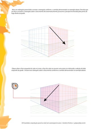 2010 proibida a reprodução parcial ou total sem autorização do autor | Getulino Pacheco | getpac@dtp.com.br
Abra um retângulo preenchido e arraste o retangulo conforme o sentido demonstrado no exemplo abaixo. Perceba que
ao clicar e arrastar o retangulo sobre o documento ele automaticamente já assume a perspectiva fomada pelo ponto de
fuga direito da grade.
Clique sobre a face esquerda do cubo no icone, a face do cubo ira assumir uma outra cor indicando a seleção do lado
esquerdo da grade. Arraste esse retangulo sobre o documento conforme o sentido demonstrado no exemplo abaixo.
 