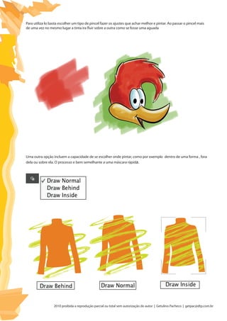 2010 proibida a reprodução parcial ou total sem autorização do autor | Getulino Pacheco | getpac@dtp.com.br
Para utiliza lo basta escolher um tipo de pincel fazer os ajustes que achar melhor e pintar. Ao passar o pincel mais
de uma vez no mesmo lugar a tinta ira fluir sobre a outra como se fosse uma aguada
Uma outra opção incluem a capacidade de se escolher onde pintar, como por exemplo dentro de uma forma , fora
dela ou sobre ela. O processo e bem semelhante a uma máscara rápida.
 