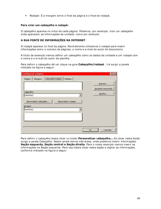 31
4. Agora vam os salvar a planilha.
5. Selecione o com ando $UTXLYR   6DOYDU RPR . Surge a janela Salvar Com o.
6. Utilize a lista Salvar em, para navegar até a pasta ?0HXV GRFXPHQWRV.
7. No campo Nom e do arquivo: digite Modulo 2 - Lição 14.xls .
8. Clique no botão Salvar.
9. Na linha 26 utilize a função CONT.SE() para determ inar o número de funcionários por seção.
10. Na linha 27 utilize a função SOMASE() para determ inar a soma dos salários para cada
seção.
11. Nas células de B19 à B22, utilize as funções Máxim o(), Mínim o(), Soma() e Média,
respectivamente.
12. Para referência, você deve obter os resultados indicados na figura a seguir:
 