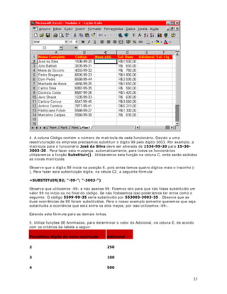 42
15. 1D célula B32 utilize a função Média() para determ inar a m édia aritm ética dos salários.
16. )HLWR isso você deve obter os resultados indicados na figura a seguir:
17. Agora vam os salvar a planilha.
18. 6HOHFLRQH o comando Arquivo - Salvar Como. Surge a janela Salvar Como.
19. Utilize D lista Salvar em , para navegar até a pasta ?0HXV GRFXPHQWRV.
20. No campo Nom e do arquivo: , GLJLWH Modulo 2 - Lição 18.xls .
21. Clique no botão 6DOYDU .
22. Feche o Microsoft ([FHO .
 