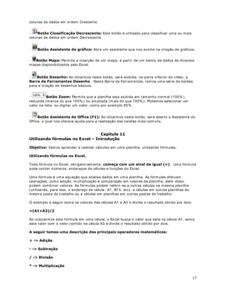 GDGRV H[LVWHQWHV HP XPD SODQLOKD
São m uitos os m otivos que podem exigir a alteração dos dados digitados em uma planilha:
· Erros de digitação.
· Necessidade de atualizar alguma informação.
· Alterar fórm ulas.
· I nserir ou excluir informações.
Para alterar a informação existente em uma célula é bastante simples. Clique na célula a ser
alterada e pressione a tecla ) . Ao pressionar a tecla ) , você entra no PRGR GH HGLomR .
No m odo de edição podemos utilizar as setas (direita, esquerda, para cima e para baixo), para
nos m ovim entar pelo texto a ser alterado. Tam bém podem os utilizar a tecla Del para apagar o
 