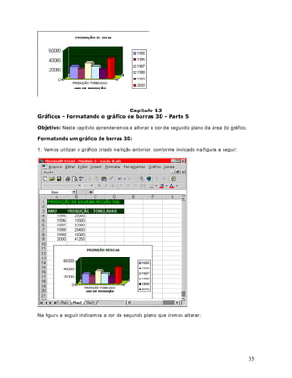 45
10. Você estará de volta a janela Formatação Condicional. Dê um clique no botão OK para
fechar esta janela e aplicar a formatação de acordo com os critérios definidos. Você deverá
obter os resultados indicados na figura a seguir. Observe que somente foram formatados em
amarelo e negrito, as células com valores entre 20000 e 50000 e em vermelho e negrito os
valores m enores do que 10000.
DStWXOR 
RQILJXUDQGR D SODQLOKD SDUD LPSUHVVmR  3DUWH 
 