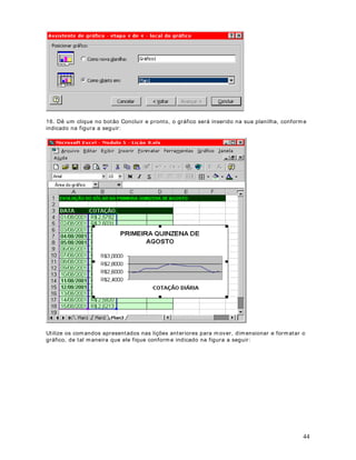 54
$ RSomR /LQKDV D UHSHWLU QD SDUWH VXSHULRU Utilizam os esta opção para definir quais linhas
devem ser impressas no início de cada página, logo abaixo do cabeçalho, para o caso de
planilhas com diversas páginas. Vamos a um exem plo prático: Suponhamos que você esteja
imprim indo uma planilha com m uitos dados, digamos cerca de 20000 linhas. Na linha 4 estão
os títulos das colunas, por exemplo: Nom e do funcionário, Endereço, Cargo, Data de Adm issão
e Salário. Para facilitar a leitura do relatório im presso você gostaria que estes títulos fossem
impressos no início de cada página e não som ente no início da prim eira página. Para fazer isso
temos que informar a faixa onde estão os títulos a serem repetidos no início de cada página.
$ RSomR ROXQDV D UHSHWLU j HVTXHUGD Sem elhante a opção anterior, perm ite que sejam
definidas uma ou mais colunas que serão impressas, em todas as páginas, a partir da margem
esquerda.
Também tem os opções para imprim ir as linhas de grade que aparecem na planilha (basta
marcar a opção /LQKDV GH JUDGH ), para I mprimir em preto e branco (basta marcar a opção
3UHWR H EUDQFR ) ou para imprim ir em qualidade de rascunho (basta m arcar a opção
4XDOLGDGH UDVFXQKR ).
O botão ( ) exibe no vídeo como será o resultado obtido quando mandarmos
imprim ir a planilha. É sempre aconselhável visualizar a impressão, antes de mandarm os
imprim ir. I sso facilita a detecção de erros e evita que tenham os que reimprim ir, várias vezes,
uma m esma planilha.
O botão ( ) abre as opções da impressora instalada na sua estação de
trabalho. As opções apresentadas variam de im pressora para impressora.
O botão ( ) envia a planilha para impressão, de acordo com as configurações
que você definiu.
127$ : As configurações que fizem os para um a Pasta de trabalho (arquivo .xls), não serão
válidas para outras Pastas de trabalho, ou seja, tem os que definir as configurações para cada
Pasta de Trabalho individualmente.
DStWXOR 
 