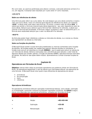 28
DStWXOR 
RSLDQGR H FRODQGR FpOXODV
2EMHWLYR Vam os aprender a mover e copiar células em uma planilha do Excel.
3DUD FRSLDU RX PRYHU R FRQWH~GR GH XPD RX PDLV FpOXODV IDoD R VHJXLQWH
RSLDU GDGRV GHQWUR GH XPD OLQKD RX FROXQD
 Selecione as células que contêm os dados que você deseja copiar.
 Arraste a alça de preenchim ento (veja definição de alça de preenchimento logo a seguir)
pelas células que você deseja preencher e, em seguida, solte o botão do mouse.
Os valores ou as fórm ulas existentes nas células que você está preenchendo serão
substituídos.
 