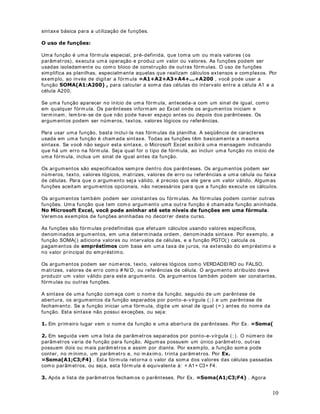 É importante a utilização dos parênteses na fórmula, pois primeiro devemos somar as quatro
notas e depois dividir o resultado por quatro. Nós informam os esta seqüência para o Excel,
através da utilização dos parênteses. Prim eiro é calculado o que está entre parênteses e o
resultado deste cálculo é dividido por quatro. Estenda esta fórmula para as demais linhas.
Ao resolver este exercício, você deve obter os resultados indicados na Figura a seguir:
1RWD Nas lições dos próximos m ódulos, aprenderemos uma maneira mais simples de resolver
estes exercícios, que é através da utilização de fórm ulas. Por exemplo, para calcular um a
média, podem os utilizar a função MÉDIA.
DStWXOR 
5HVXPR GR 0yGXOR 
• 5HVXPR
RQFOXVmR No 0yGXOR  aprendemos a criar e salvar planilhas básicas com o Excel.
Também aprendem os a utilizar fórm ulas simples, as quais utilizam apenas operadores
aritm éticos, sem utilizar funções.
 