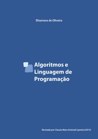 Elisamara de Oliveira 
Algoritmos e 
Linguagem de 
Programação 
Revisada por Clausia Mara Antoneli (janeiro/2013) 
 
