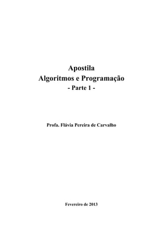Apostila
Algoritmos e Programação
- Parte 1 -
Profa. Flávia Pereira de Carvalho
Fevereiro de 2013
 