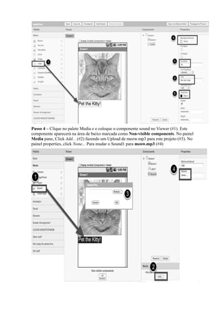 Passo 4 – Clique no palete Media e e coloque o componente sound no Viewer (#1). Este
componente aparecerá na área de baixo marcada como Non-visible components. No painel
Media pane, Click Add... (#2) fazendo um Upload de meow.mp3 para este projeto (#3). No
painel properties, click None... Para mudar o Sound1 para meow.mp3 (#4)
 