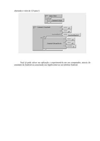alterando o valor de 123 para 5.




      Você já pode salvar sua aplicação e experimentá-la em seu computador, através do
emulador do Android ou conectando seu AppInventor ao seu telefone Android.
 