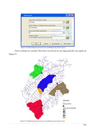 Como resultado do comando Watershed você deverá ter um mapa parecido com aquele da
Figura 75.
107
Figura 74. Determinação das áreas de contribuição de pontos de foz.
Figura 75. Delimitação das áreas de contribuição para pontos de foz.
 