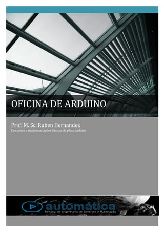 Prof.	
  M.	
  Sc.	
  Ruben	
  Hernandez	
  
Conceitos	
  e	
  implementações	
  básicas	
  da	
  placa	
  arduino	
  
	
   	
   	
   	
   	
   	
  
	
  
	
  
OFICINA	
  DE	
  ARDUINO	
  
 