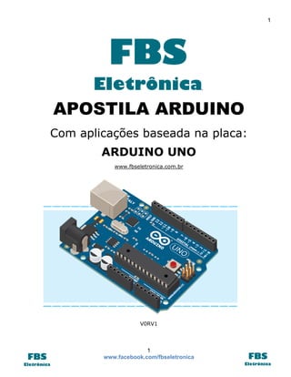 1

.

APOSTILA ARDUINO
Com aplicações baseada na placa:
ARDUINO UNO
www.fbseletronica.com.br

V0RV1

1
www.facebook.com/fbseletronica

 