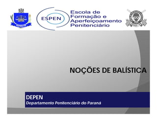 NOÇÕES DE BALÍSTICA
DEPEN
Departamento Penitenciário do Paraná
 