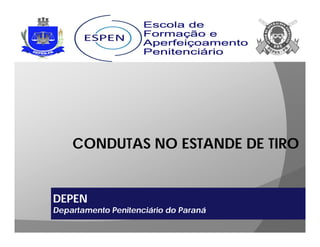 CONDUTAS NO ESTANDE DE TIRO
DEPEN
Departamento Penitenciário do Paraná
 