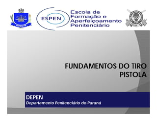 FUNDAMENTOS DO TIRO
PISTOLA
DEPEN
Departamento Penitenciário do Paraná
 