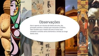 Arte
Terapia
APOSTILA
11
Este é apenas um resumo da história da arte, dos
principais eventos e artistas que marcaram a história.
Vale ressaltar que a história da arte é muito mais
complexa e envolve vários elementos e artistas ao longo
destes anos.
Observações
 
