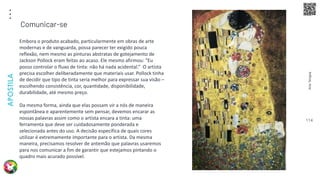 Arte
Terapia
APOSTILA
114
Embora o produto acabado, particularmente em obras de arte
modernas e de vanguarda, possa parecer ter exigido pouca
reflexão, nem mesmo as pinturas abstratas de gotejamento de
Jackson Pollock eram feitas ao acaso. Ele mesmo afirmou: “Eu
posso controlar o fluxo de tinta: não há nada acidental.” O artista
precisa escolher deliberadamente que materiais usar. Pollock tinha
de decidir que tipo de tinta seria melhor para expressar sua visão –
escolhendo consistência, cor, quantidade, disponibilidade,
durabilidade, até mesmo preço.
Da mesma forma, ainda que elas possam vir a nós de maneira
espontânea e aparentemente sem pensar, devemos encarar as
nossas palavras assim como o artista encara a tinta: uma
ferramenta que deve ser cuidadosamente ponderada e
selecionada antes do uso. A decisão específica de quais cores
utilizar é extremamente importante para o artista. Da mesma
maneira, precisamos resolver de antemão que palavras usaremos
para nos comunicar a fim de garantir que estejamos pintando o
quadro mais acurado possível.
Comunicar-se
 