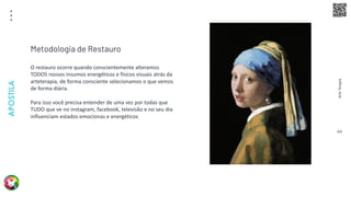 Arte
Terapia
APOSTILA
44
O restauro ocorre quando conscientemente alteramos
TODOS nossos insumos energéticos e físicos visuais atrás da
arteterapia, de forma consciente selecionamos o que vemos
de forma diária.
Para isso você precisa entender de uma vez por todas que
TUDO que ve no instagram, facebook, televisão e no seu dia
influenciam estados emocionas e energéticos
Metodologia de Restauro
 