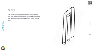 Arte
Terapia
APOSTILA
87
Este é um dos objetos impossíveis mais famosos.
Tem dois dentes retangulares em uma extremidade
que se transformam em três dentes cilíndricos na
outra.
Blivet
 