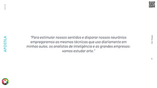 Arte
Terapia
APOSTILA
9
“Para estimular nossos sentidos e disparar nossos neurônios
empregaremos as mesmas técnicas que uso diariamente em
minhas aulas, os analistas de inteligência e as grandes empresas:
vamos estudar arte.”
 