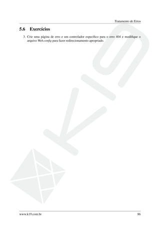 Tratamento de Erros
5.6 Exercícios
3. Crie uma página de erro e um controlador especíﬁco para o erro 404 e modiﬁque o
arquivo Web.conﬁg para fazer redirecionamento apropriado.
www.k19.com.br 86
 