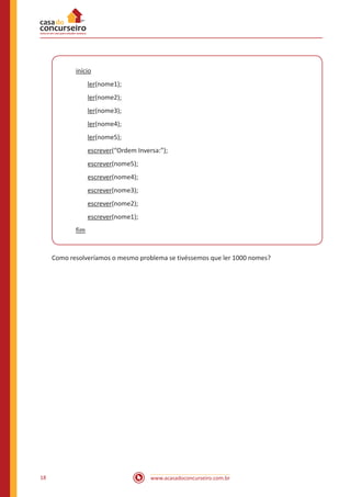 www.acasadoconcurseiro.com.br18
início
ler(nome1);
ler(nome2);
ler(nome3);
ler(nome4);
ler(nome5);
escrever(“Ordem Inversa:”);
escrever(nome5);
escrever(nome4);
escrever(nome3);
escrever(nome2);
escrever(nome1);
fim
Como resolveríamos o mesmo problema se tivéssemos que ler 1000 nomes?
 