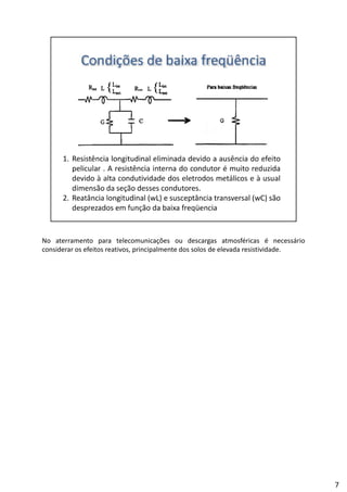No aterramento para telecomunicações ou descargas atmosféricas é necessário
considerar os efeitos reativos, principalmente dos solos de elevada resistividade.
7
 