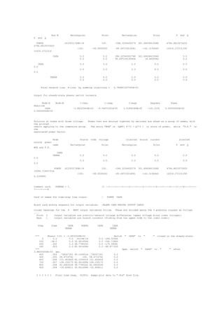 Bus M           Rectangular                 Polar              Rectangular                     Polar               P    and   Q
P    and    Q

  FONTE                       .6123031769E-14                  100.          -286.3254430279       301.89438415068            4784.8615070403
4784.8615070403
                                          -100.       -90.0000000            -95.69723014081            -161.5190640          14316.272151393
14316.2721514

                    CAPA                    0.0                 0.0          286.32544302786       301.89438415068                           0.0
                                            0.0                 0.0          95.697230140806            18.4809360                           0.0

     CAPA                                   0.0                 0.0                         0.0                    0.0                       0.0
0.0
                                            0.0                 0.0                         0.0                    0.0                       0.0
0.0

                  TERRA                     0.0                 0.0                         0.0                    0.0                       0.0
                                            0.0                 0.0                         0.0                    0.0                       0.0


       Total network loss        P-loss    by summing injections =          4.784861507040E+03


Output for steady-state phasor switch currents.


      Node-K          Node-M                I-real                 I-imag                 I-magn               Degrees           Power
Reactive
         CAPA                        -2.86325443E+02        -9.56972301E+01          3.01894384E+02          -161.5191       0.00000000E+00
0.00000000E+00



Solution at nodes with known voltage.   Nodes that are shorted together by switches are shown as a group of names, with
the printed
result applying to the composite group.   The entry "MVA" is SQRT( P**2 + Q**2 ) in units of power, while "P.F." is
the
associated power factor.


                    Node                    Source   node    voltage                   Injected     source     current                    Injected
source      power
                    name           Rectangular                 Polar              Rectangular                     Polar               P    and   Q
MVA and P.F.

                       CAPA
                    TERRA                   0.0                 0.0                         0.0                    0.0                       0.0
0.0
                                            0.0                 0.0                         0.0                    0.0                       0.0
0.0

                     FONTE    .6123031769E-14                  100.          -286.3254430279       301.89438415068            4784.8615070403
15094.719207534
                                          -100.       -90.0000000            -95.69723014081            -161.5190640          14316.272151393
0.3169891



Comment card.         KOMPAR = 1.                              |C --+----1----+----2----+----3----+----4----+----5----+----6----+----
7----+----8


Card of names for time-step loop output.                       |     FONTE    CAPA


Blank card ending requests for output variables.               |BLANK CARD ENDING OUTPUT CARDS

Column headings for the 4    EMTP output variables follow. These are divided among the 5 possible classes as follows
....
  First 3      output variables are electric-network voltage differences (upper voltage minus lower voltage);
  Next   1     output variables are branch currents (flowing from the upper node to the lower node);


     Step          Time          CAPA        FONTE          CAPA         CAPA
                               TERRA                                   TERRA


 ***            Phasor I(0) = -2.8632544E+02                              Switch      "   CAPA"    to    "        "   closed in the steady-state.
        0           0.0         0.0 .6123E-14                0.0   -286.32544
      100         .1E-2         0.0 30.9016994               0.0   -242.73964
      200          .002         0.0 58.7785252               0.0   -175.39281
      300          .003         0.0 80.9016994               0.0   -90.877329
 ***                                                                              Open     switch    "    CAPA"    to    "      "   after
3.98000000E-03 sec.
     400     .004 .738327301            95.1056516   .738327301             0.0
     500     .005 58.4716762                  100.   58.4716762             0.0
     600     .006 151.455609            95.1056516   151.455609             0.0
     700     .007 158.150175            80.9016994   158.150175             0.0
     800     .008 62.4905528            58.7785252   62.4905528             0.0
     900     .009 -35.699011            30.9016994   -35.699011             0.0


    % % % % % %       Final time step,      PLTFIL   dumps plot data to ".PL4" disk file.
 