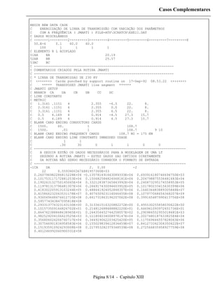 Casos Complementares

BEGIN NEW DATA CASE
C    ENERGIZAÇÃO DE LINHA DE TRANSMISSÃO COM VARIAÇÃO DOS PARÂMETROS
C    COM A FREQÜÊNCIA ( JMARTI ) FILE=ATPSCRATCHEXE11.DAT
C DADOS MISCELÂNEOS
C --+----1----+----2----+----3----+----4----+----5----+----6----+----7----+----8
  50.E-6      0.1    60.0    60.0
     100        1       1       1       1
C ELEMENTO R L ACOPLADO
51AA     BA                            20.19
52AB     BB                            25.57
53AC     BC
C ----------------------------------------------------------------------
C COMENTARIOS CRIADOS PELA ROTINA JMARTI
C ----------------------------------------------------------------------
C * LINHA DE TRANSMISSAO DE 230 KV
C <++++++> Cards punched by support routine on 17-Sep-92 08.53.22 <++++++>
C     ***** TRANSPOSED JMARTI line segment ******
C JMARTI SETUP
C BRANCH CA      DA    CB    DB    CC     DC
C LINE CONSTANTS
C METRIC
C   1.3161 .1151    4           2.355    -6.5      22.      8.
C   2.3161 .1151    4           2.355      0.0     22.      8.
C   3.3161 .1151    4           2.355      6.5     22.      8.
C   0.5     4.189   4           0.914    -4.5     27.3    15.7
C   0.5     4.189   4           0.914      4.5    27.3    15.7
C BLANK CARD ENDING CONDUCTORS CARDS
C   1500.      60.            1                    108.7
C   1500.        .01          1                    108.7         9 10
C BLANK CARD ENDING FREQUENCY CARDS            108.7 MI = 175 KM
C BLANK CARD ENDING LINE CONSTANTS IMBEDDED USAGE
C                 1       1
C               .30      30       0        1       1       0       0
C ----------------------------------------------------------------------------
C    A SEGUIR ESTÃO OS DADOS NECESSÁRIOS PARA A MODELAGEM DE UMA LT
C    SEGUNDO A ROTINA JMARTI - ESTES DADOS SAO OBTIDOS DIRETAMENTE
C    DA ROTINA NÃO SENDO NECESSÁRIO CONHECER O FORMATO DE ENTRADA
C ----------------------------------------------------------------------------
-1CA     DA                    2. 0.00                 -2
      22       0.55934003676881957300E+03
  0.260796982286815228E+04 -0.135781491663089333E+04 0.693916180746694750E+03
  0.101753117172881253E+04 0.150682584824068181E+04 0.204798875536481683E+04
  0.190263132750145065E+04 0.332128387365843992E+04 0.240873295174558953E+05
  0.119781313796481307E+06 0.266917430094603952E+05 0.101780233415630399E+06
  0.418302205913103244E+05 0.488641924052848307E+06 0.164036483889305848E+07
  0.415866232063531178E+07 0.407650923114046455E+08 0.107977068654368207E+09
  0.936049448474412710E+08 0.661731863196207062E+08 0.399165487990413756E+08
  0.595774343847095818E+08
  0.293313776323143150E+00 0.313361516320882272E+00 0.495530255858030622E+00
  0.101573509144826702E+01 0.214812688488882220E+01 0.446961093972651736E+01
  0.864762388868638965E+01 0.264356452744258057E+02 0.290986552955018681E+03
  0.982529204106623525E+03 0.111804034008978147E+04 0.202748018763382584E+04
  0.356806026206740717E+04 0.344929062203425420E+05 0.117569646557828063E+06
  0.307546901834958583E+06 0.155029839612834459E+07 0.841273342304350622E+07
  0.151935910924293008E+08 0.217953282379348539E+08 0.272566835958927759E+08
  0.401246992060900331E+08




                               Página 8/14 - Capítulo XIII
 